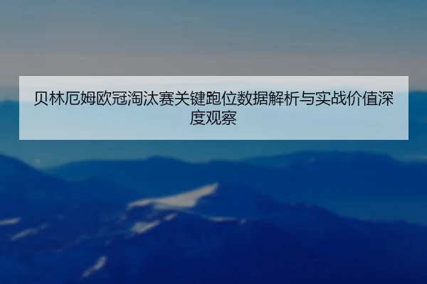 贝林厄姆欧冠淘汰赛关键跑位数据解析与实战价值深度观察