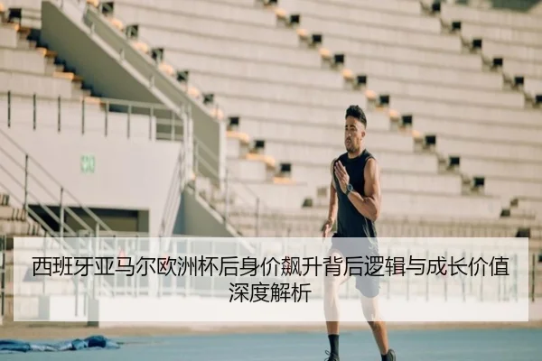 西班牙亚马尔欧洲杯后身价飙升背后逻辑与成长价值深度解析