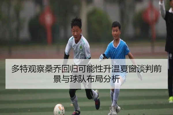 多特观察桑乔回归可能性升温夏窗谈判前景与球队布局分析
