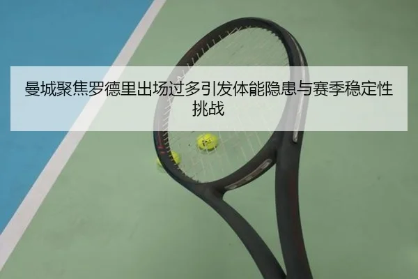 曼城聚焦罗德里出场过多引发体能隐患与赛季稳定性挑战