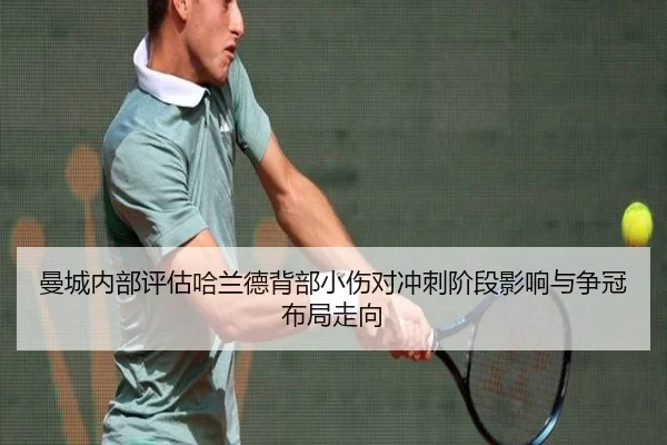曼城内部评估哈兰德背部小伤对冲刺阶段影响与争冠布局走向