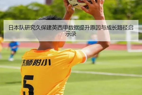 日本队研究久保建英西甲数据提升原因与成长路径启示录