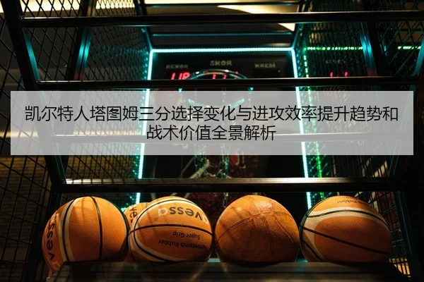 凯尔特人塔图姆三分选择变化与进攻效率提升趋势和战术价值全景解析