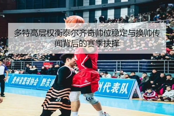 多特高层权衡泰尔齐奇帅位稳定与换帅传闻背后的赛季抉择