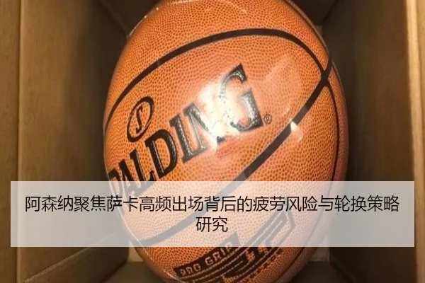 阿森纳聚焦萨卡高频出场背后的疲劳风险与轮换策略研究