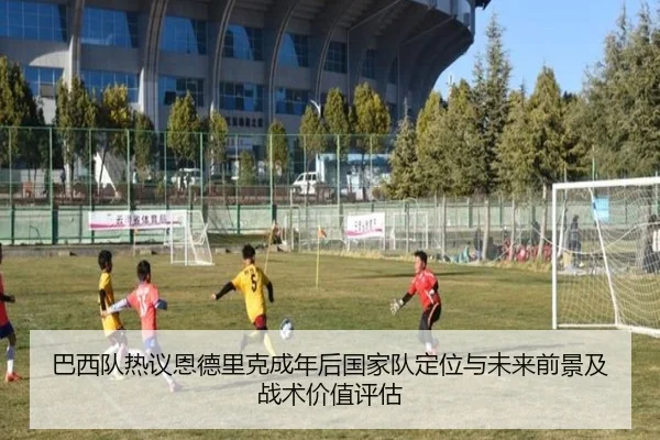 巴西队热议恩德里克成年后国家队定位与未来前景及战术价值评估