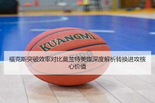 福克斯突破效率对比莫兰特美媒深度解析转换进攻核心价值
