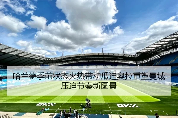 哈兰德季前状态火热带动瓜迪奥拉重塑曼城压迫节奏新图景
